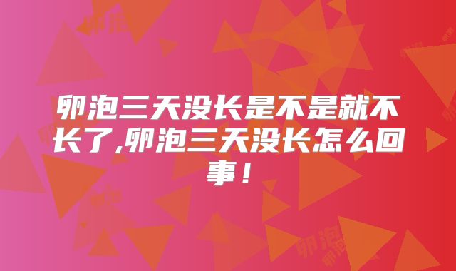 卵泡三天没长是不是就不长了,卵泡三天没长怎么回事！