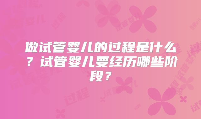 做试管婴儿的过程是什么？试管婴儿要经历哪些阶段？