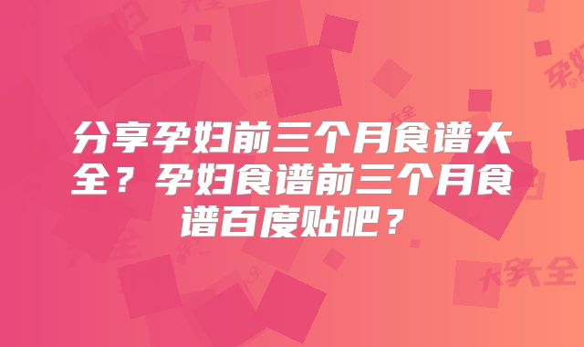 分享孕妇前三个月食谱大全?孕妇食谱前三个月食谱百度贴吧?