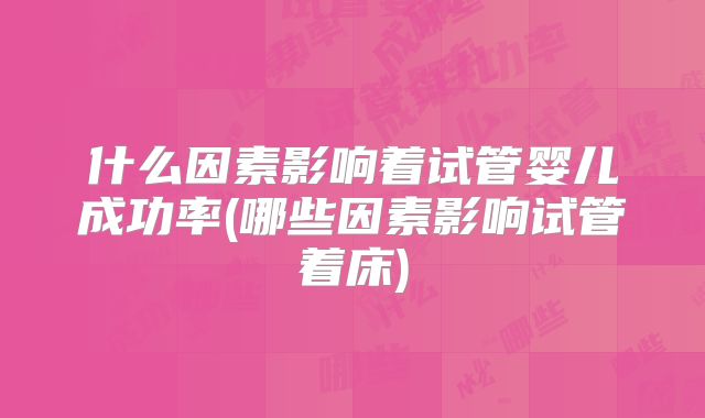 什么因素影响着试管婴儿成功率(哪些因素影响试管着床)