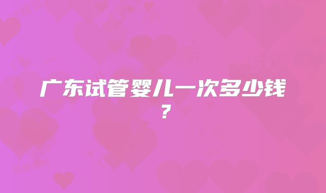 广东试管婴儿一次多少钱?