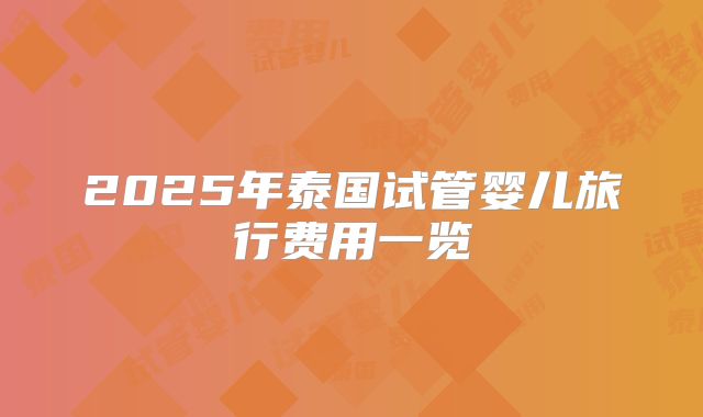 2025年泰国试管婴儿旅行费用一览