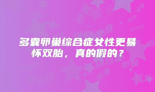 多囊卵巢综合症女性更易怀双胎,真的假的?