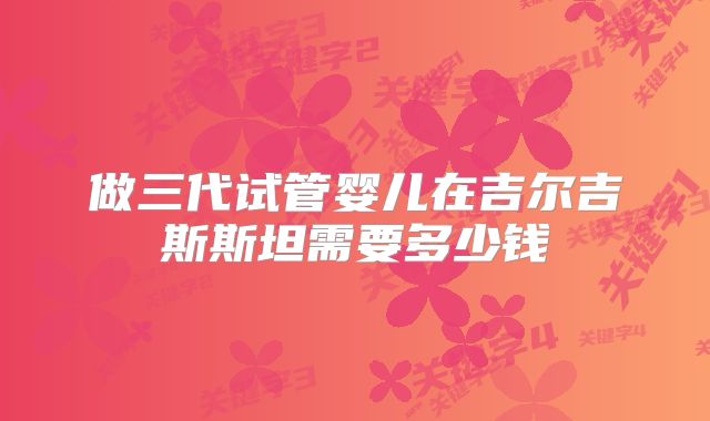 做三代试管婴儿在吉尔吉斯斯坦需要多少钱
