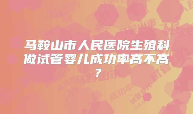 马鞍山市人民医院生殖科做试管婴儿成功率高不高?