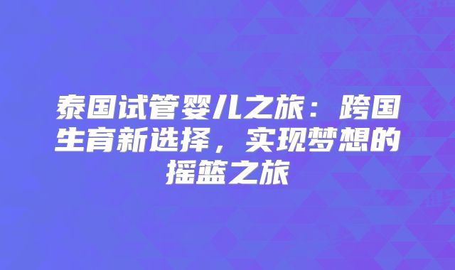 泰国试管婴儿之旅：跨国生育新选择，实现梦想的摇篮之旅