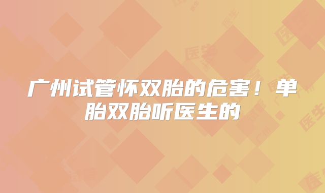 广州试管怀双胎的危害！单胎双胎听医生的