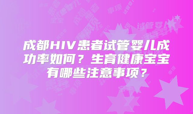 成都HIV患者试管婴儿成功率如何？生育健康宝宝有哪些注意事项？