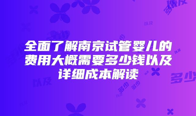 全面了解南京试管婴儿的费用大概需要多少钱以及详细成本解读