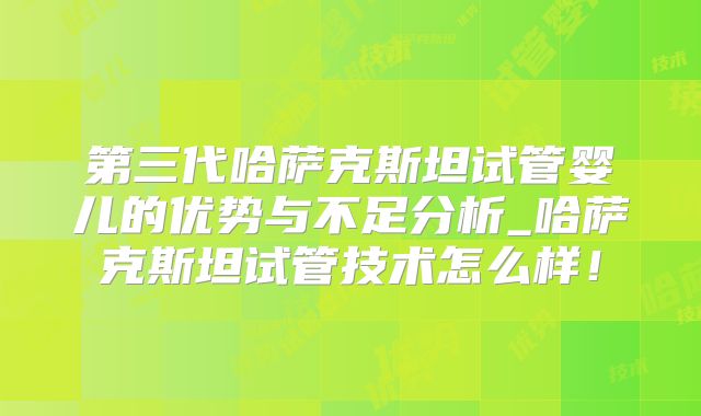 第三代哈萨克斯坦试管婴儿的优势与不足分析_哈萨克斯坦试管技术怎么样！