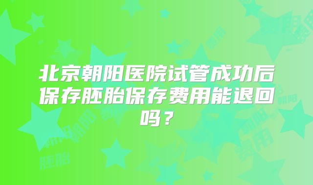 北京朝阳医院试管成功后保存胚胎保存费用能退回吗?