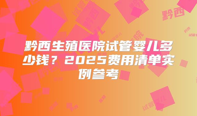 黔西生殖医院试管婴儿多少钱？2025费用清单实例参考