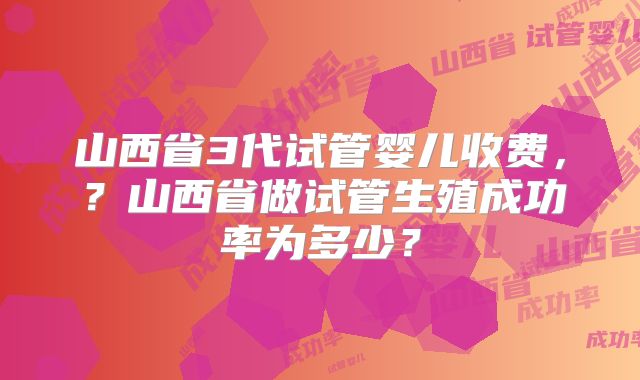 山西省3代试管婴儿收费,?山西省做试管生殖成功率为多少?