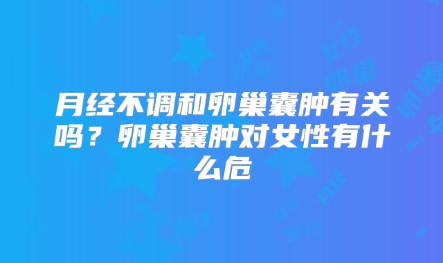月经不调和卵巢囊肿有关吗？卵巢囊肿对女性有什么危