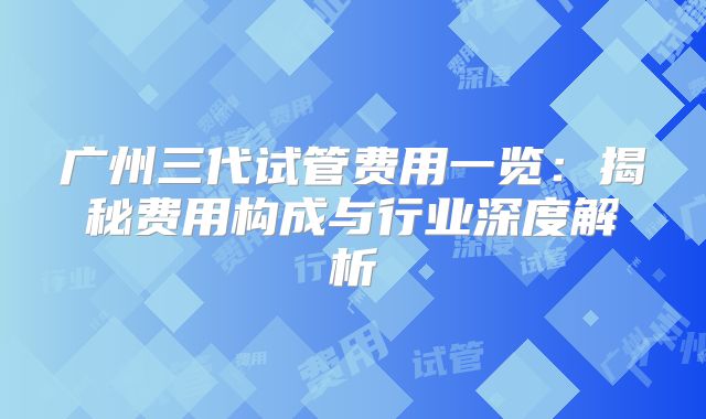 广州三代试管费用一览：揭秘费用构成与行业深度解析