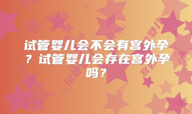 试管婴儿会不会有宫外孕?试管婴儿会存在宫外孕吗?