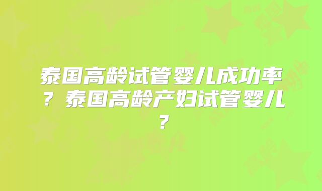 泰国高龄试管婴儿成功率?泰国高龄产妇试管婴儿?