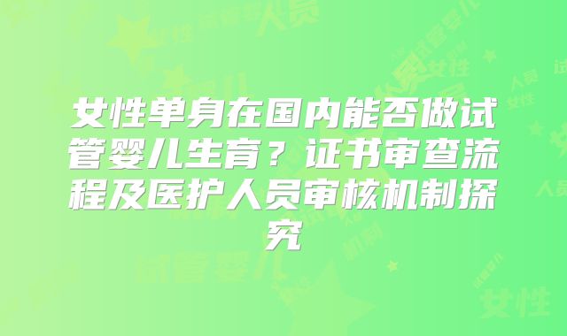 女性单身在国内能否做试管婴儿生育？证书审查流程及医护人员审核机制探究