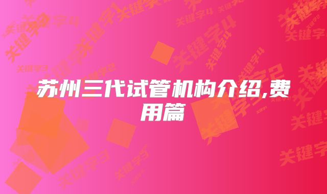 苏州三代试管机构介绍,费用篇