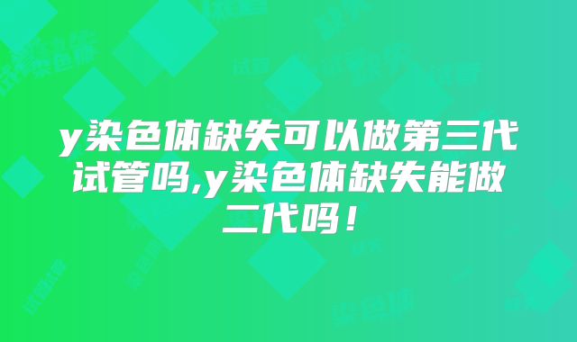 y染色体缺失可以做第三代试管吗,y染色体缺失能做二代吗!