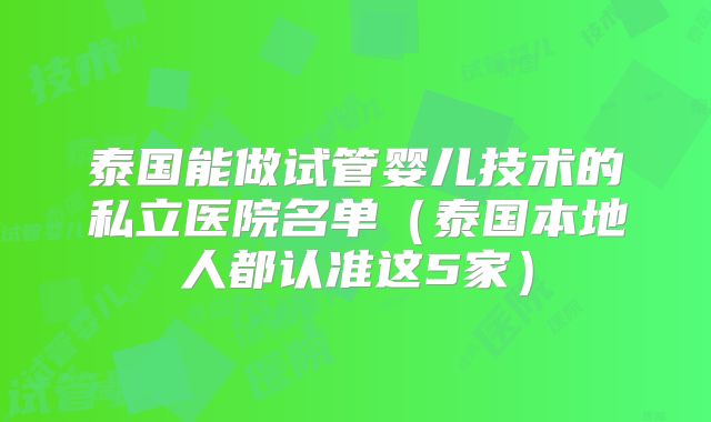 泰国能做试管婴儿技术的私立医院名单（泰国本地人都认准这5家）