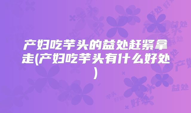 产妇吃芋头的益处赶紧拿走(产妇吃芋头有什么好处)