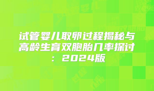 试管婴儿取卵过程揭秘与高龄生育双胞胎几率探讨：2024版