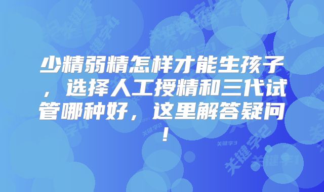 少精弱精怎样才能生孩子,选择人工授精和三代试管哪种好,这里解答疑问!