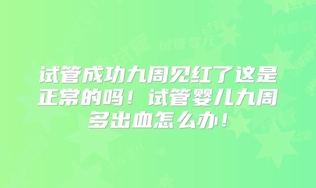 试管成功九周见红了这是正常的吗!试管婴儿九周多出血怎么办!
