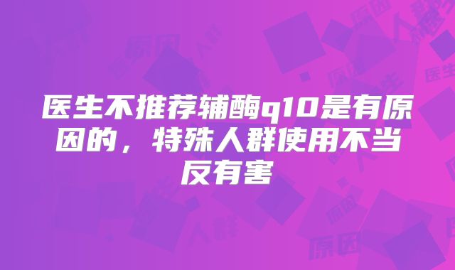 医生不推荐辅酶q10是有原因的,特殊人群使用不当反有害
