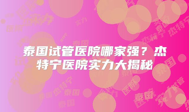 泰国试管医院哪家强？杰特宁医院实力大揭秘
