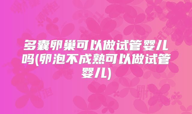 多囊卵巢可以做试管婴儿吗(卵泡不成熟可以做试管婴儿)