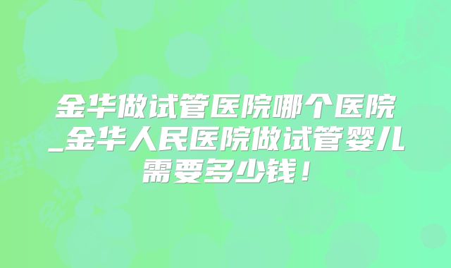 金华做试管医院哪个医院_金华人民医院做试管婴儿需要多少钱!