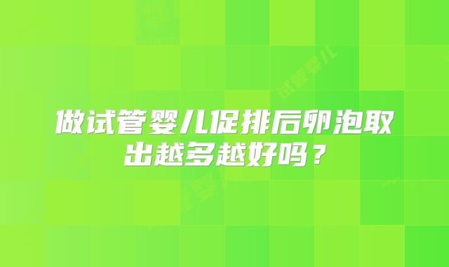 做试管婴儿促排后卵泡取出越多越好吗？