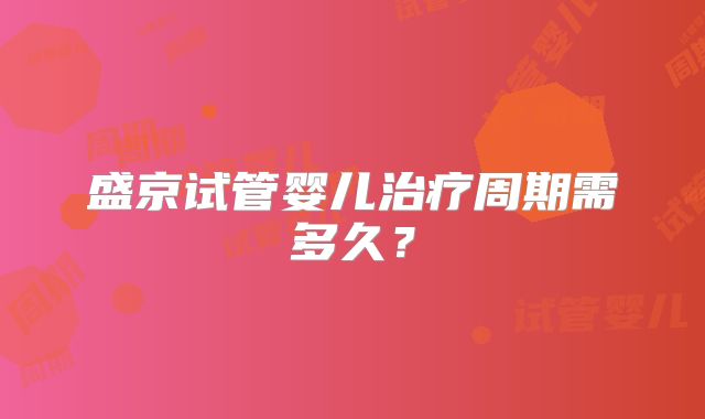 盛京试管婴儿治疗周期需多久？