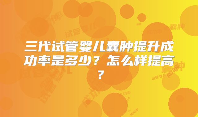 三代试管婴儿囊肿提升成功率是多少？怎么样提高？