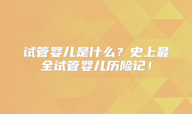 试管婴儿是什么?史上最全试管婴儿历险记!