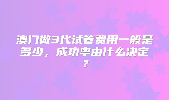 澳门做3代试管费用一般是多少，成功率由什么决定？