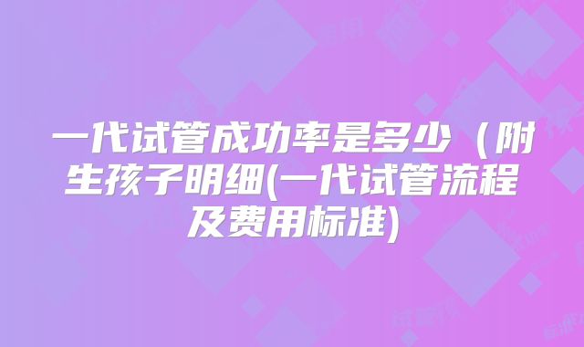 一代试管成功率是多少（附生孩子明细(一代试管流程及费用标准)