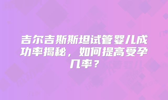 吉尔吉斯斯坦试管婴儿成功率揭秘,如何提高受孕几率?