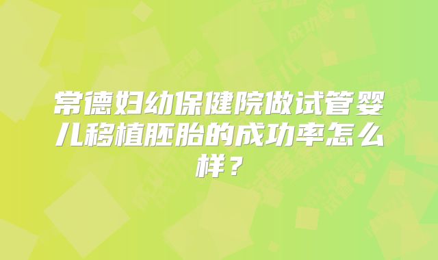 常德妇幼保健院做试管婴儿移植胚胎的成功率怎么样?