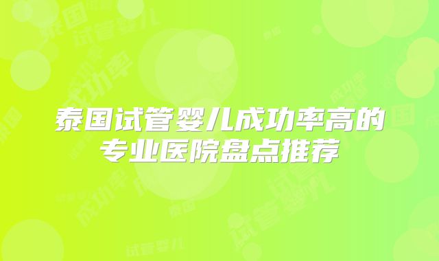 泰国试管婴儿成功率高的专业医院盘点推荐