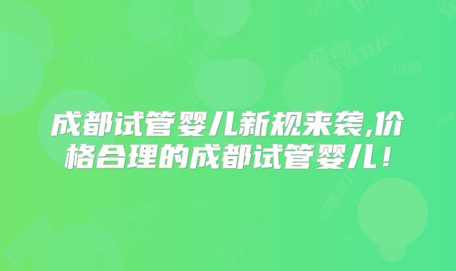 成都试管婴儿新规来袭,价格合理的成都试管婴儿!