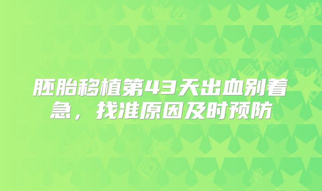 胚胎移植第43天出血别着急，找准原因及时预防
