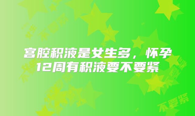 宫腔积液是女生多,怀孕12周有积液要不要紧