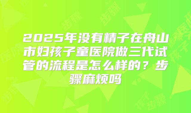 2025年没有精子在舟山市妇孩子童医院做三代试管的流程是怎么样的？步骤麻烦吗