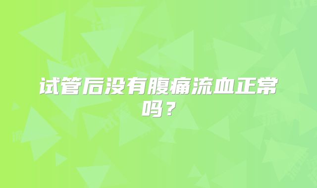 试管后没有腹痛流血正常吗？