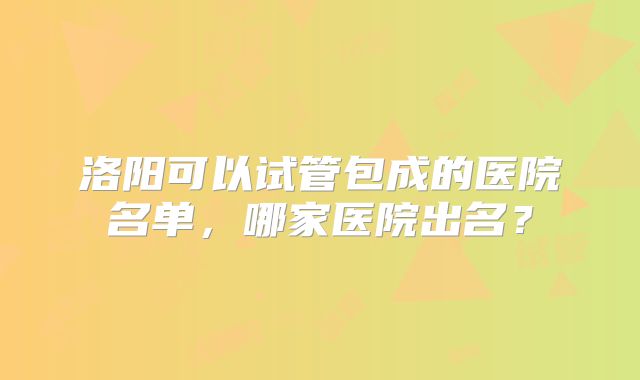 洛阳可以试管包成的医院名单，哪家医院出名？