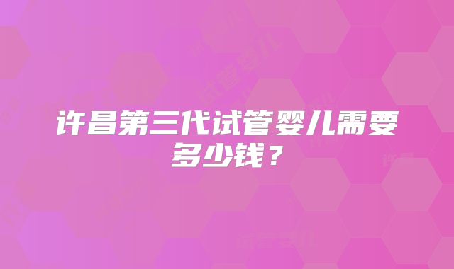 许昌第三代试管婴儿需要多少钱？