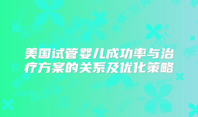 美国试管婴儿成功率与治疗方案的关系及优化策略